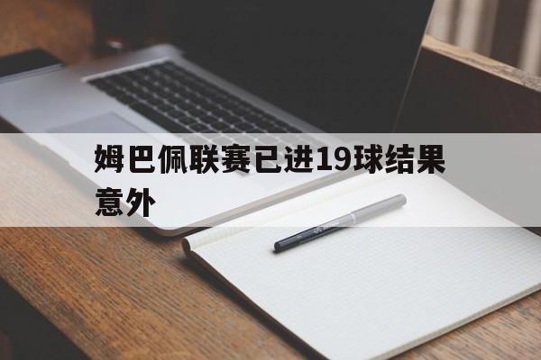 姆巴佩联赛已进19球结果意外(姆巴佩联赛已进19球结果意外了吗)