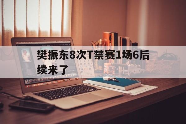 关于樊振东8次T禁赛1场6后续来了的信息
